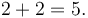 2 + 2 = 5.